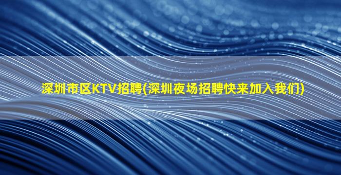 深圳市区KTV招聘(深圳夜场招聘快来加入我们)