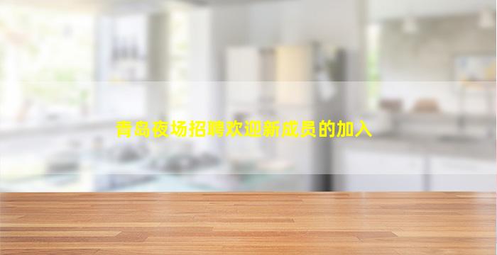 青岛夜场招聘欢迎新成员的加入